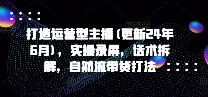 打造运营型主播(更新25年4月)，实操录屏，话术拆解，自然流带货打法-子比主题